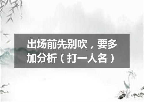 出场前先别吹，要多加分析（打一人名）