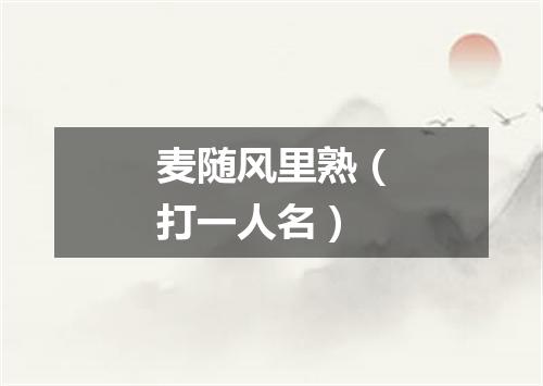 麦随风里熟（打一人名）