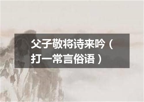 父子敬将诗来吟（打一常言俗语）