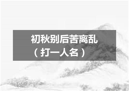 初秋别后苦离乱（打一人名）