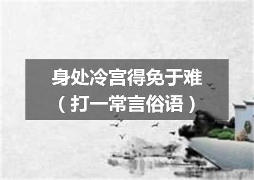 身处冷宫得免于难（打一常言俗语）