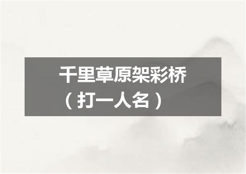 千里草原架彩桥（打一人名）