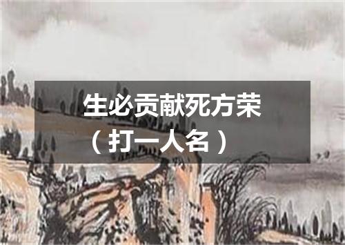 生必贡献死方荣（打一人名）