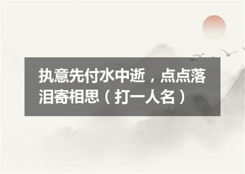 执意先付水中逝，点点落泪寄相思（打一人名）