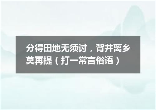 分得田地无须讨，背井离乡莫再提（打一常言俗语）