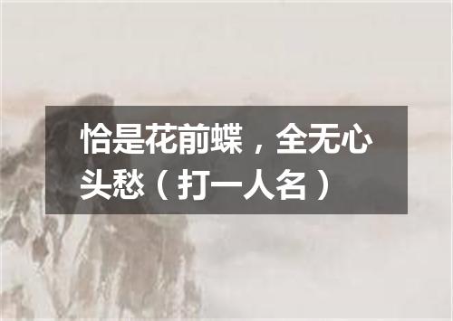 恰是花前蝶，全无心头愁（打一人名）