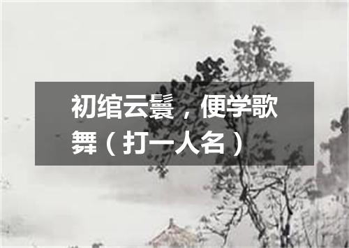 初绾云鬟，便学歌舞（打一人名）