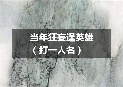 当年狂妄逞英雄（打一人名）