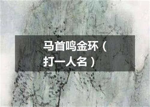 马首鸣金环（打一人名）
