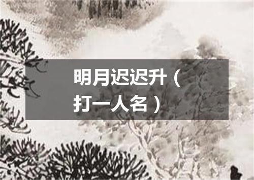 明月迟迟升（打一人名）