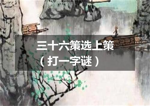 三十六策选上策（打一字谜）