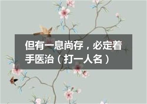 但有一息尚存，必定着手医治（打一人名）