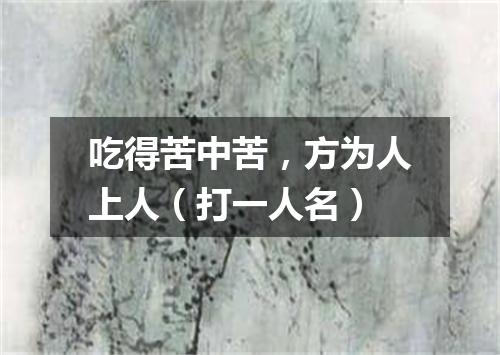 吃得苦中苦，方为人上人（打一人名）