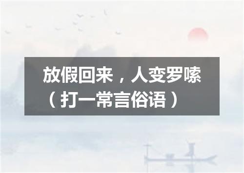 放假回来，人变罗嗦（打一常言俗语）