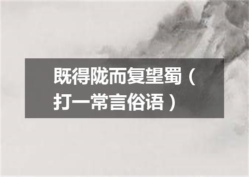 既得陇而复望蜀（打一常言俗语）