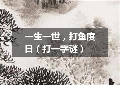 一生一世，打鱼度日（打一字谜）