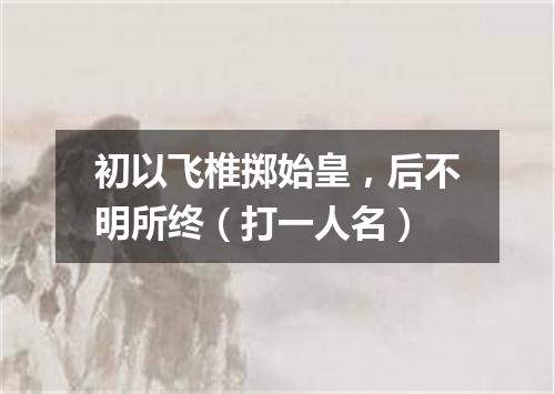 初以飞椎掷始皇，后不明所终（打一人名）