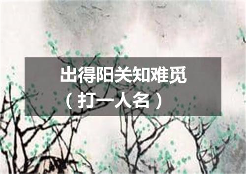 出得阳关知难觅（打一人名）
