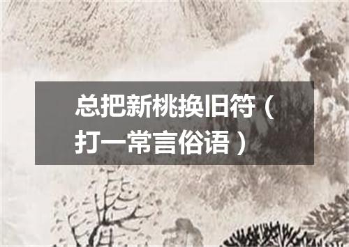 总把新桃换旧符（打一常言俗语）