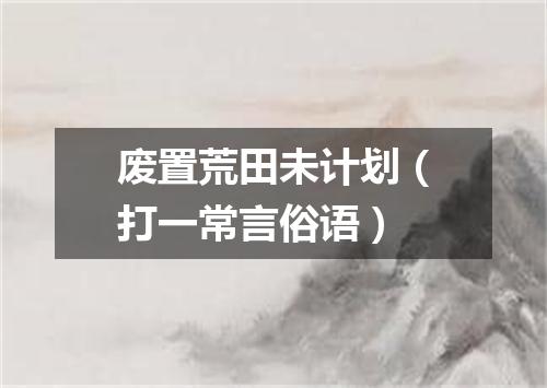 废置荒田未计划（打一常言俗语）