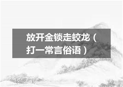 放开金锁走蛟龙（打一常言俗语）
