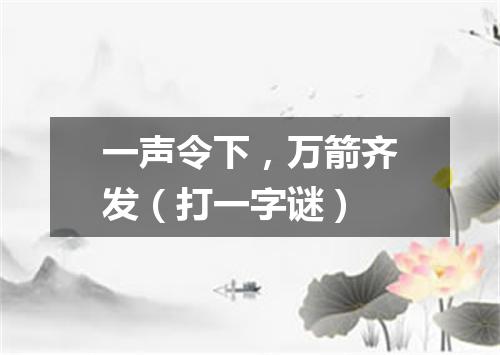 一声令下，万箭齐发（打一字谜）