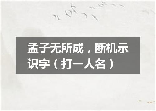 孟子无所成，断机示识字（打一人名）
