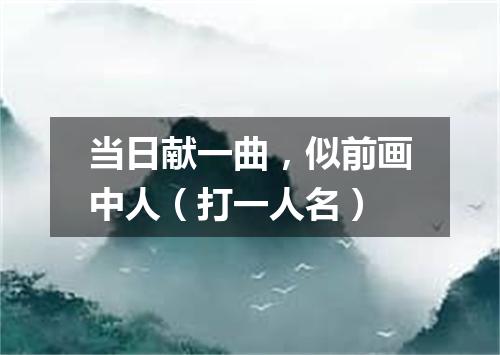 当日献一曲，似前画中人（打一人名）