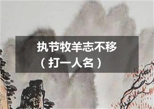 执节牧羊志不移（打一人名）