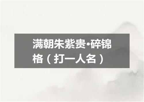 满朝朱紫贵·碎锦格（打一人名）