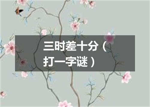 三时差十分（打一字谜）