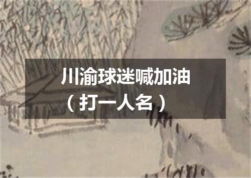 川渝球迷喊加油（打一人名）