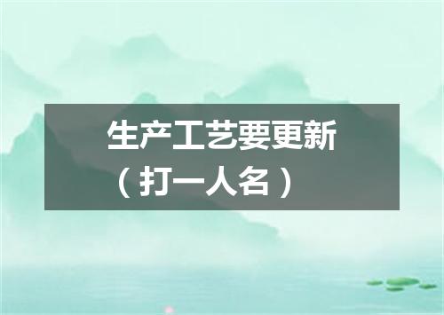 生产工艺要更新（打一人名）
