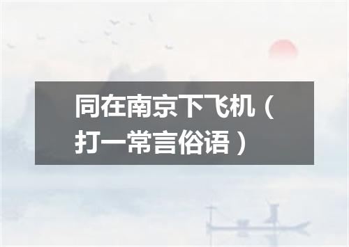 同在南京下飞机（打一常言俗语）