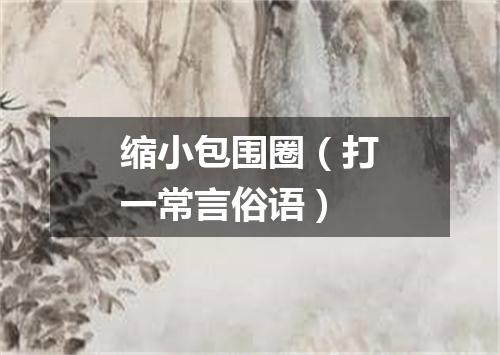 缩小包围圈（打一常言俗语）