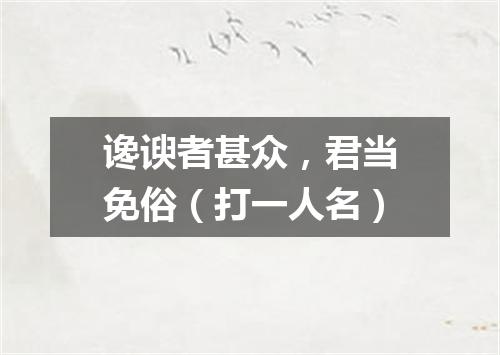谗谀者甚众，君当免俗（打一人名）
