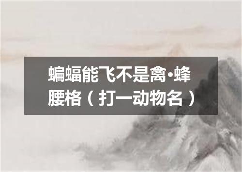 蝙蝠能飞不是禽·蜂腰格（打一动物名）