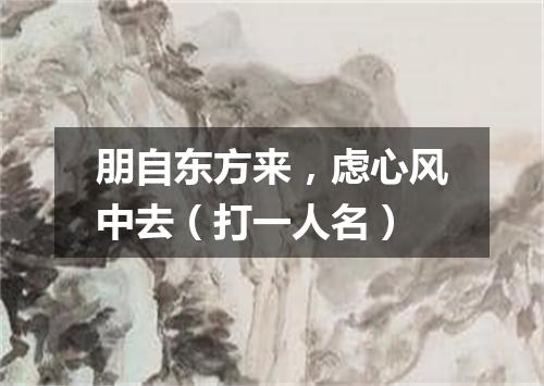 朋自东方来，虑心风中去（打一人名）