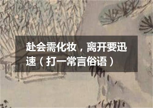赴会需化妆，离开要迅速（打一常言俗语）