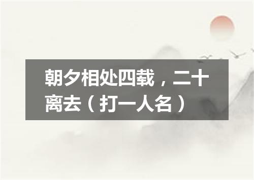朝夕相处四载，二十离去（打一人名）