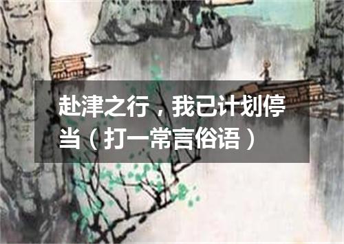 赴津之行，我已计划停当（打一常言俗语）