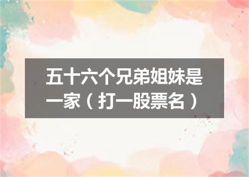 五十六个兄弟姐妹是一家（打一股票名）