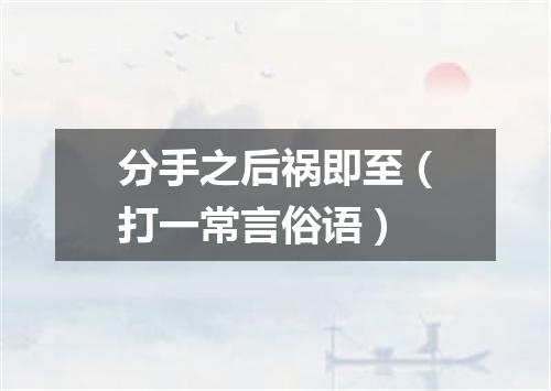 分手之后祸即至（打一常言俗语）