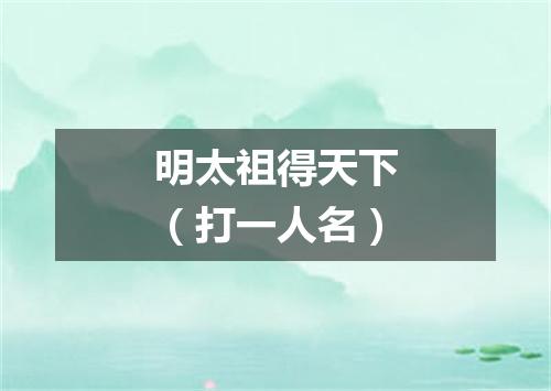 明太祖得天下（打一人名）