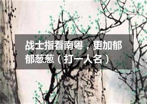 战士指看南粤，更加郁郁葱葱（打一人名）