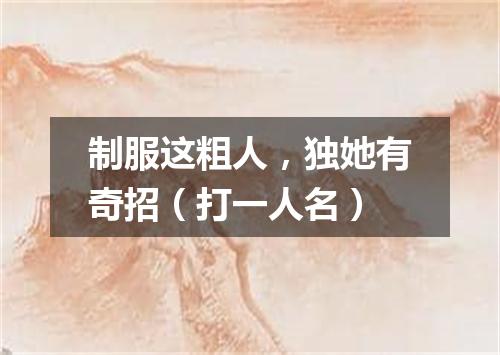 制服这粗人，独她有奇招（打一人名）