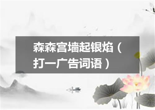 森森宫墙起银焰（打一广告词语）