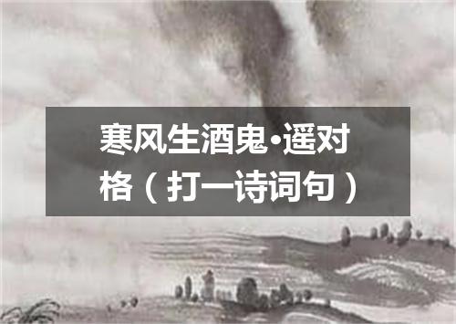 寒风生酒鬼·遥对格（打一诗词句）