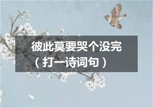 彼此莫要哭个没完（打一诗词句）