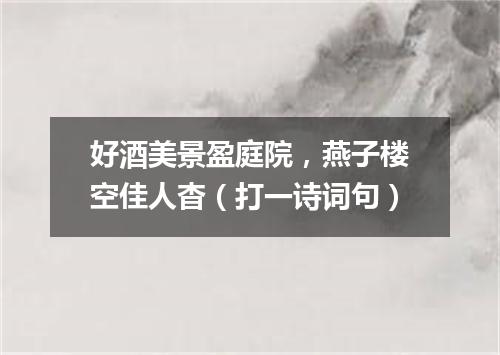 好酒美景盈庭院，燕子楼空佳人杳（打一诗词句）